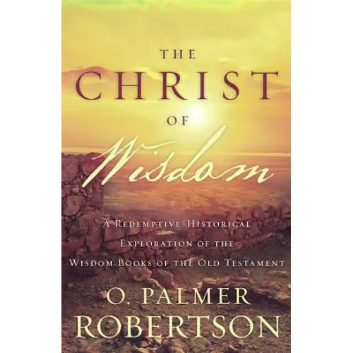The Christ of Wisdom: A Redemptive-Historical Exploration of the Wisdom Books of the Old Testament - Paperback