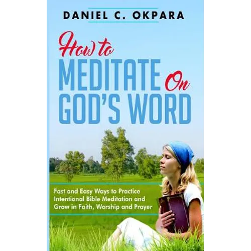 How to Meditate on God's Word: Fast and Easy Ways to Practice Intentional Bible Meditation and Grow in Faith, Worship and Prayer - Paperback
