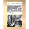 Institutes of moral philosophy. For the use of students in the college of Edinburgh. By Adam Ferguson, LL.D. The second edition. Revised and corrected - Paperback