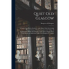 Quiet Old Glasgow: Its Latter Days Before Railways: With Many Other Interesting Matters, Giving a Pleasing Account of the Village of Grah - Paperback