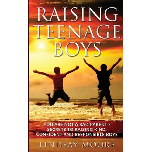 Raising Teenage Boys: You Are Not A Bad Parent - Secrets To Raising Kind, Confident And Responsible Boys - Paperback
