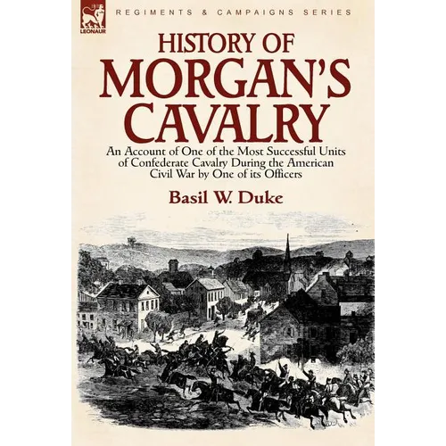 History of Morgan's Cavalry: an Account of One of the Most Successful Units of Confederate Cavalry During the American Civil War by One of its Officer - Hardcover