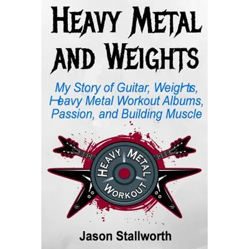 Heavy Metal and Weights: My Story of Guitar, Weights, Heavy Metal Workout Albums, Passion, and Building Muscle - Paperback