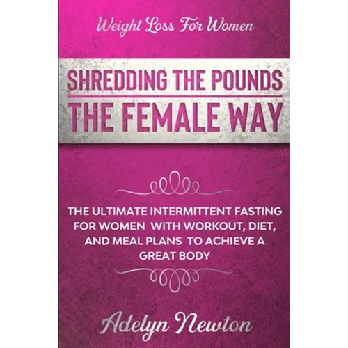 Weight Loss For Women: SHREDDING THE POUNDS THE FEMALE WAY - The Ultimate Intermittent Fasting For Women With Workout, Diet, And Meal Plans To Achieve - Paperback