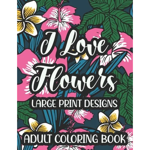 I Love Flowers Large Print Designs Adult Coloring Book: Easy Floral Designs To Color, Stress Relieving Coloring Activity Sheets With Flower Illustrati - Paperback