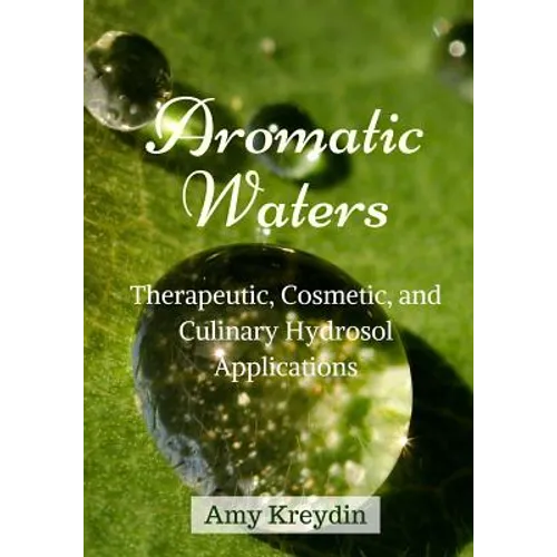 Aromatic Waters: Therapeutic, Cosmetic, and Culinary Hydrosol Applications - Paperback