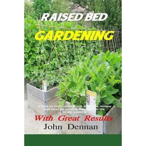 Raised Bed Gardening With Great Results: A book on plant rotation, soil, irrigation, designs, ideas and for growing vegetables in the home garden - Paperback