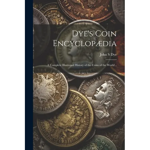 Dye's Coin Encyclopædia: A Complete Illustrated History of the Coins of the World .. - Paperback