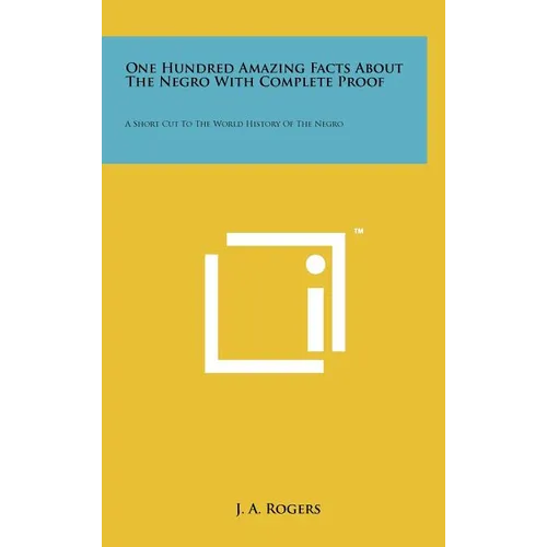 One Hundred Amazing Facts About The Negro With Complete Proof: A Short Cut To The World History Of The Negro - Hardcover