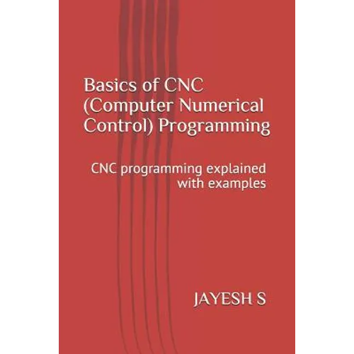 Basics of Cnc (Computer Numerical Control) Programming: Cnc Programming Explained with Examples - Paperback