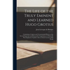 The Life of the Truly Eminent and Learned Hugo Grotius: Containing a Copious and Circumstantial History of the Several Important and Honourable Negoti - Hardcover