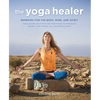 The Yoga Healer: Remedies for the Body, Mind, and Spirit, from Easing Back Pain and Headaches to Managing Anxiety and Finding Joy and Peace Within - Paperback