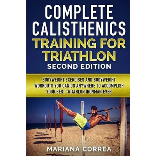 COMPLETE CALISTHENICS TRAINING For TRIATHLON SECOND EDITION: BODYWEIGHT EXERCISES And BODYWEIGHT WORKOUTS YOU CAN DO ANYWHERE TO ACCOMPLISH YOUR BEST - Paperback