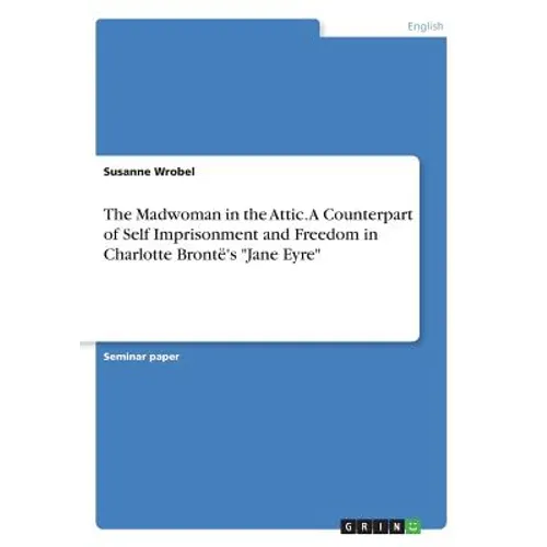 The Madwoman in the Attic. A Counterpart of Self Imprisonment and Freedom in Charlotte Brontë's "Jane Eyre" - Paperback