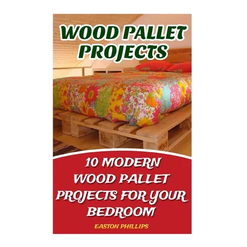 Wood Pallet Projects: 10 Modern Wood Pallet Projects For Your Bedroom - Paperback