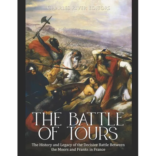 The Battle of Tours: The History and Legacy of the Decisive Battle Between the Moors and Franks in France - Paperback