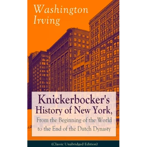 Knickerbocker's History of New York, from the Beginning of the World to the End of the Dutch Dynasty (Classic Unabridged Edition): From the Prolific A - Paperback