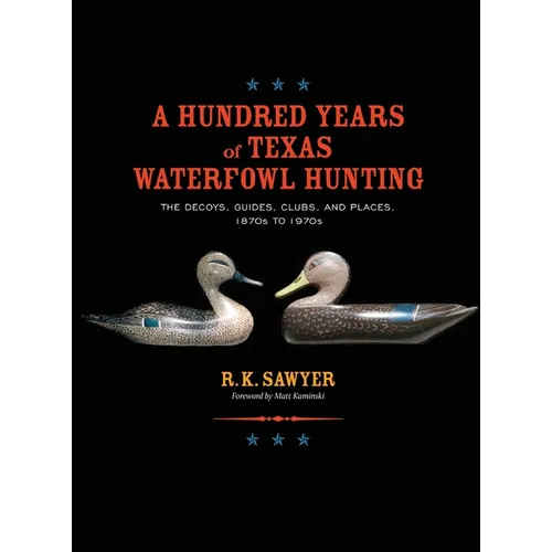 A Hundred Years of Texas Waterfowl Hunting: The Decoys, Guides, Clubs, and Places - 1870s to 1970s - Hardcover