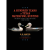 A Hundred Years of Texas Waterfowl Hunting: The Decoys, Guides, Clubs, and Places - 1870s to 1970s - Hardcover