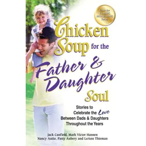 Chicken Soup for the Father & Daughter Soul: Stories to Celebrate the Love Between Dads & Daughters Throughout the Years - Paperback