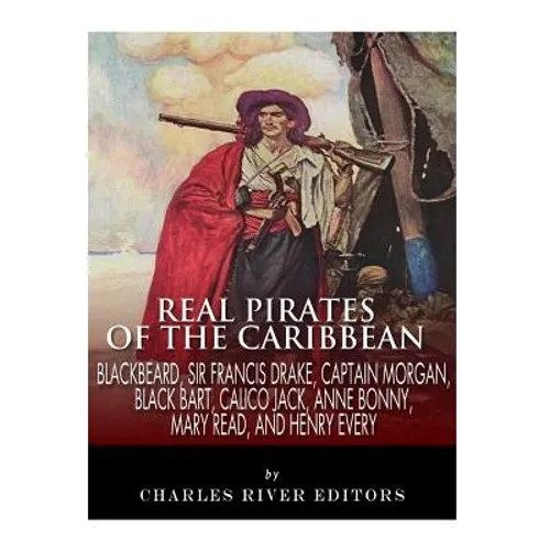 Real Pirates of the Caribbean: Blackbeard, Sir Francis Drake, Captain Morgan, Black Bart, Calico Jack, Anne Bonny, Mary Read, and Henry Every - Paperback