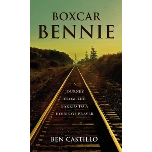 Boxcar Bennie: A Journey from the Barrio to a House of Prayer - Hardcover