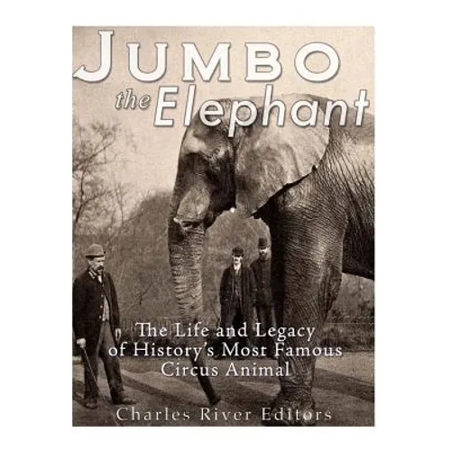 Jumbo the Elephant: The Life and Legacy of History's Most Famous Circus Animal - Paperback