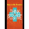 How to Be Positive: Change Your Life in 30 Days. Be More Positive and Take Control of Your Own Success. - Paperback