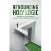 Renouncing Holy Logic: Exposing the Secret Codes of Control, Power, Leadership and Success - Paperback