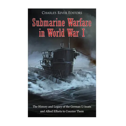 Submarine Warfare in World War I: The History and Legacy of the German U-boats and Allied Efforts to Counter Them - Paperback