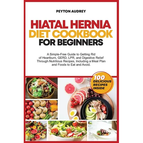 Hiatal Hernia Diet Cookbook for Beginners: A Simple-Free Guide to Getting Rid of Heartburn, GERD, LPR, and Digestive Relief Through Nutritious Recipes - Paperback