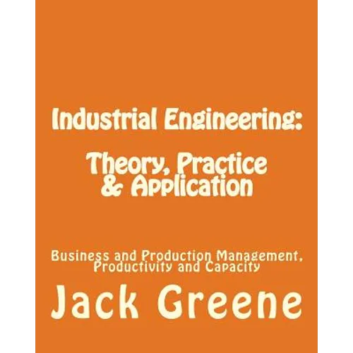 Industrial Engineering: Theory, Practice & Application: Business and Production Management, Productivity and Capacity - Paperback