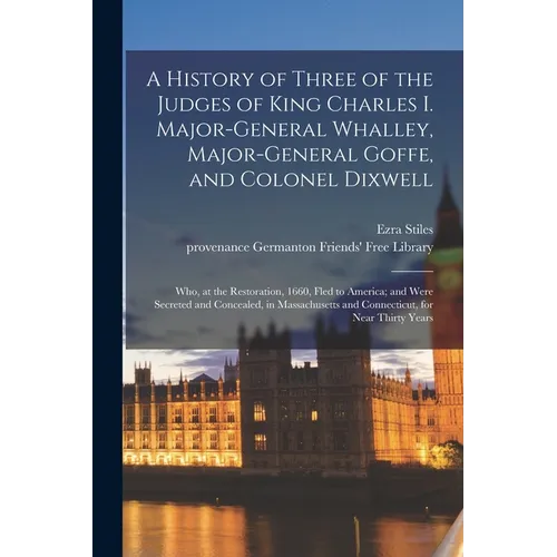 A History of Three of the Judges of King Charles I. Major-General Whalley, Major-General Goffe, and Colonel Dixwell: Who, at the Restoration, 1660, Fl - Paperback