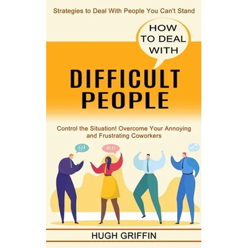 How to Deal With Difficult People: Control the Situation! Overcome Your Annoying and Frustrating Coworkers (Strategies to Deal With People You Can't S - Paperback