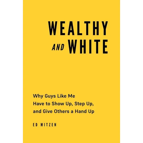 Wealthy and White: Why Guys Like Me Have to Show Up, Step Up, and Give Others a Hand Up - Hardcover