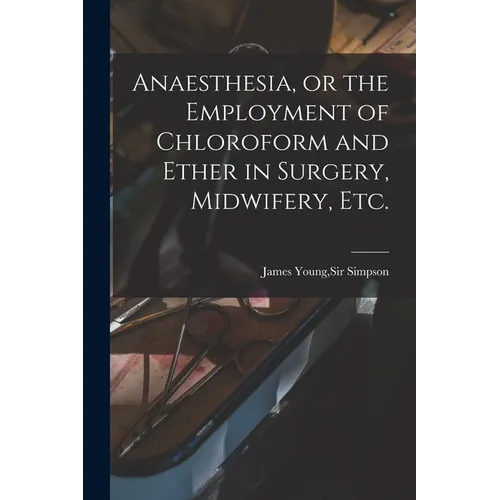 Anaesthesia, or the Employment of Chloroform and Ether in Surgery, Midwifery, Etc. - Paperback