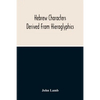 Hebrew Characters Derived From Hieroglyphics; The Original Pictures Applied To The Interpretation Of Various Words And Passages In The Sacred Writings - Paperback