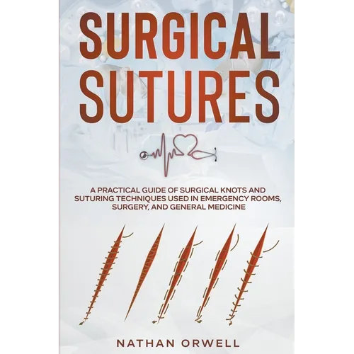 Surgical Sutures: A Practical Guide of Surgical Knots and Suturing Techniques Used in Emergency Rooms, Surgery, and General Medicine - Paperback