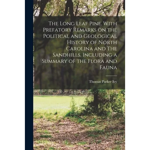 The Long Leaf Pine. With Prefatory Remarks on the Political and Geological History of North Carolina and The Sandhills. Including a Summary of the Flo - Paperback