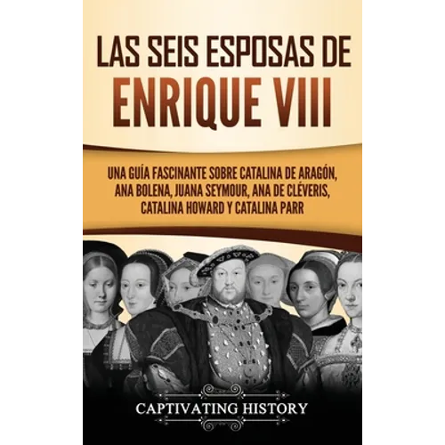 Las seis esposas de Enrique VIII: Una guía fascinante sobre Catalina de Aragón, Ana Bolena, Juana Seymour, Ana de Cléveris, Catalina Howard y Catalina - Hardcover
