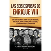 Las seis esposas de Enrique VIII: Una guía fascinante sobre Catalina de Aragón, Ana Bolena, Juana Seymour, Ana de Cléveris, Catalina Howard y Catalina - Hardcover