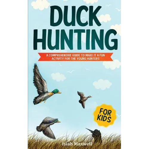 Duck Hunting for Kids: A Comprehensive Guide to Make It a Fun Activity for the Young Hunters - Paperback