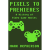 Pixels to Premieres: A History of Video Game Movies - Paperback
