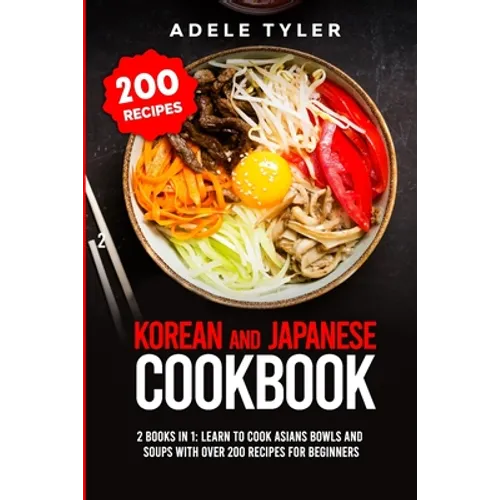 Korean and Japanese Cookbook: 2 Books In 1: Learn To Cook Asians Bowls And Soups With Over 200 Recipes For Beginners - Paperback