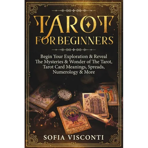 Tarot for Beginners: Begin Your Exploration & Reveal The Mysteries & Wonder of The Tarot, Tarot Card Meanings, Spreads, Numerology & More - Paperback