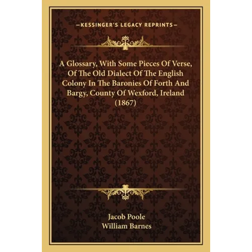 A Glossary, With Some Pieces Of Verse, Of The Old Dialect Of The English Colony In The Baronies Of Forth And Bargy, County Of Wexford, Ireland (1867) - Paperback