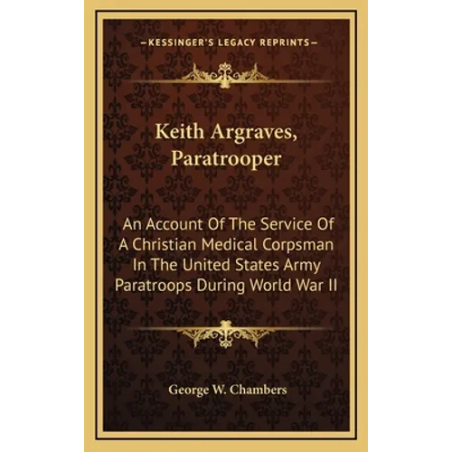 Keith Argraves, Paratrooper: An Account Of The Service Of A Christian Medical Corpsman In The United States Army Paratroops During World War II - Hardcover