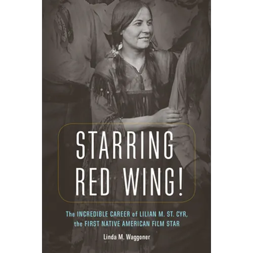 Starring Red Wing!: The Incredible Career of Lilian M. St. Cyr, the First Native American Film Star - Hardcover