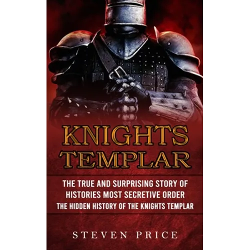 Knights Templar: The True And Surprising Story Of Histories Most Secretive Order (The Hidden History Of The Knights Templar) - Paperback