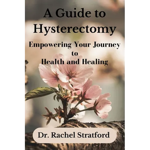 A Guide to Hysterectomy: Empowering Your Journey to Health and Healing - Paperback